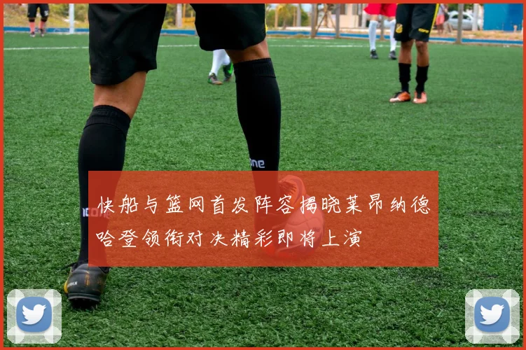 快船与篮网首发阵容揭晓莱昂纳德哈登领衔对决精彩即将上演