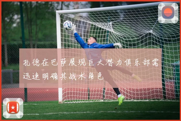 孔德在巴萨展现巨大潜力俱乐部需迅速明确其战术角色