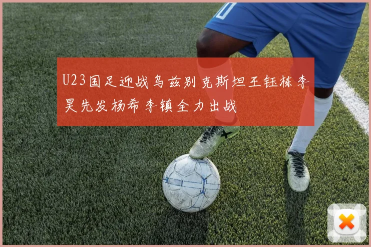 U23国足迎战乌兹别克斯坦王钰栋李昊先发杨希李镇全力出战