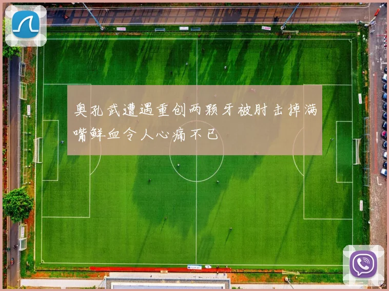 奥孔武遭遇重创两颗牙被肘击掉满嘴鲜血令人心痛不已