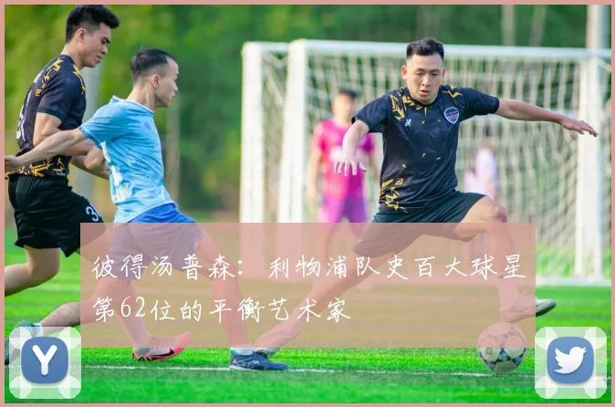 彼得汤普森：利物浦队史百大球星第62位的平衡艺术家