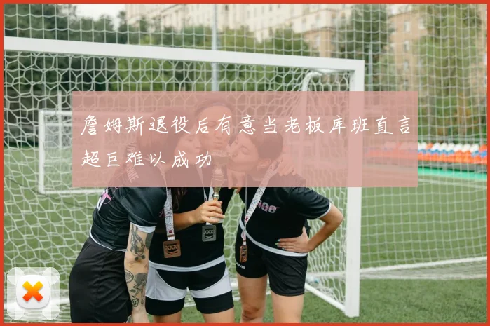 詹姆斯退役后有意当老板库班直言超巨难以成功