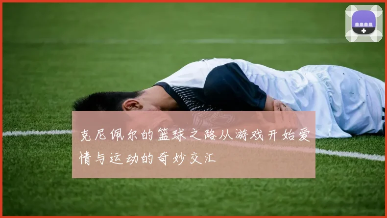 克尼佩尔的篮球之路从游戏开始爱情与运动的奇妙交汇