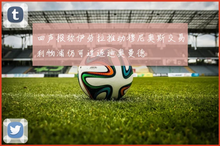回声报称伊劳拉推动穆尼奥斯交易利物浦仍可追逐迪奥曼德