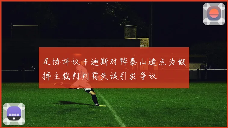 足协评议卡迪斯对阵泰山造点为假摔主裁判判罚失误引发争议