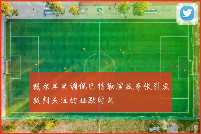 戴尔库里调侃巴特勒演技夸张引发裁判关注的幽默时刻