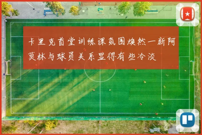 卡里克首堂训练课氛围焕然一新阿莫林与球员关系显得有些冷淡