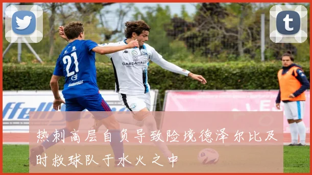 热刺高层自负导致险境德泽尔比及时救球队于水火之中