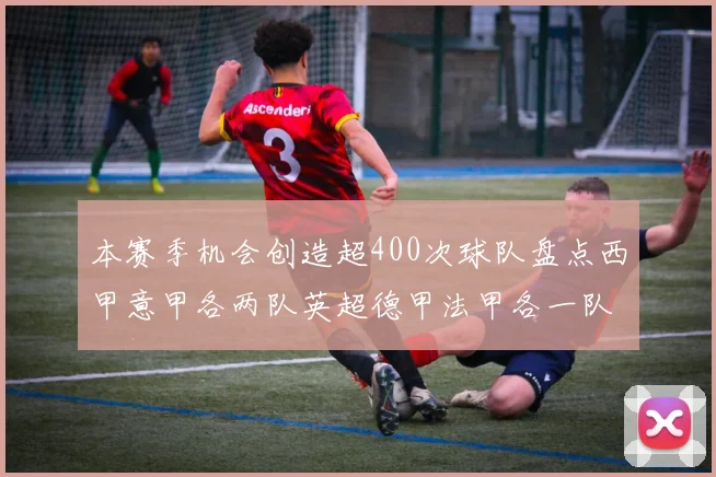 本赛季机会创造超400次球队盘点西甲意甲各两队英超德甲法甲各一队