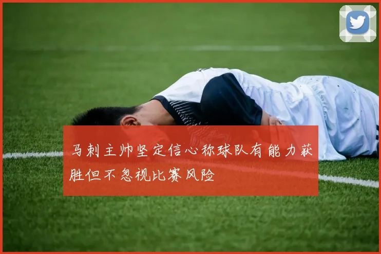 马刺主帅坚定信心称球队有能力获胜但不忽视比赛风险