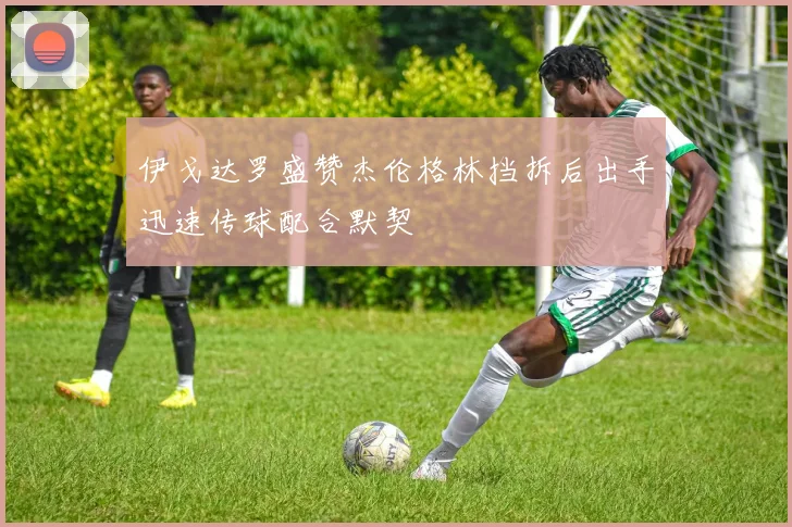 伊戈达罗盛赞杰伦格林挡拆后出手迅速传球配合默契