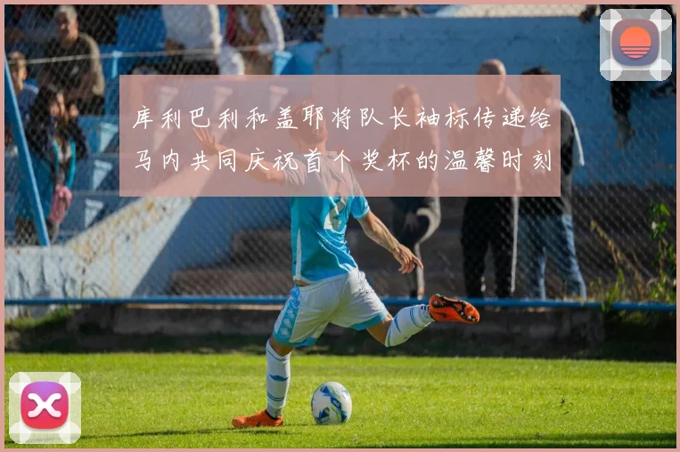 库利巴利和盖耶将队长袖标传递给马内共同庆祝首个奖杯的温馨时刻