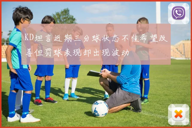 KD坦言近期三分球状态不佳希望改善但罚球表现却出现波动