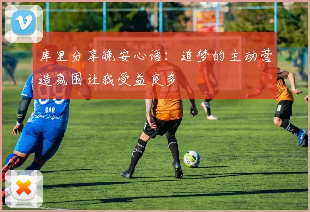 库里分享晚安心语：追梦的主动营造氛围让我受益良多